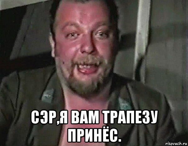  сэр,я вам трапезу принёс.