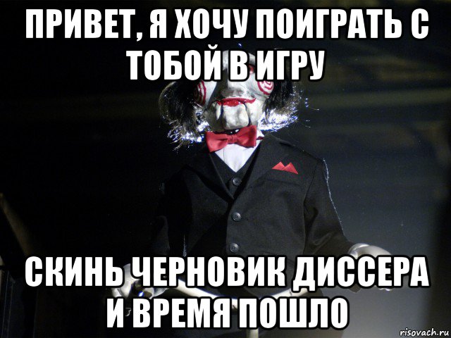 привет, я хочу поиграть с тобой в игру скинь черновик диссера и время пошло, Мем Пила