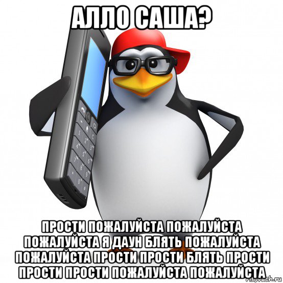 алло саша? прости пожалуйста пожалуйста пожалуйста я даун блять пожалуйста пожалуйста прости прости блять прости прости прости пожалуйста пожалуйста