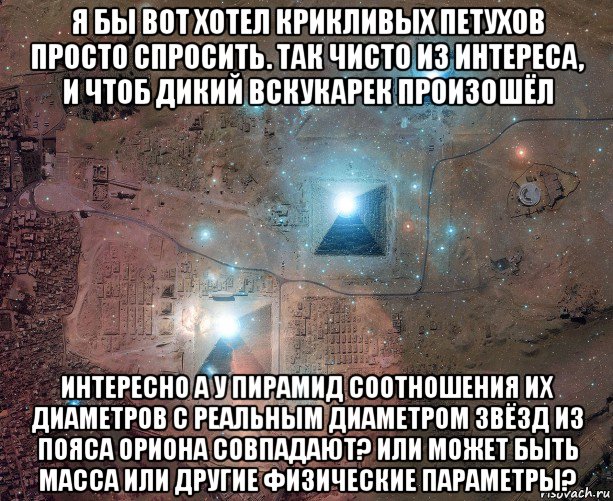 я бы вот хотел крикливых петухов просто спросить. так чисто из интереса, и чтоб дикий вскукарек произошёл интересно а у пирамид соотношения их диаметров с реальным диаметром звёзд из пояса ориона совпадают? или может быть масса или другие физические параметры?, Мем Пирамиды Гизы - Астеризм Пояс Ориона