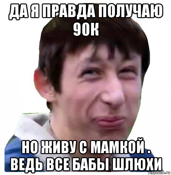 да я правда получаю 90к но живу с мамкой . ведь все бабы шлюхи