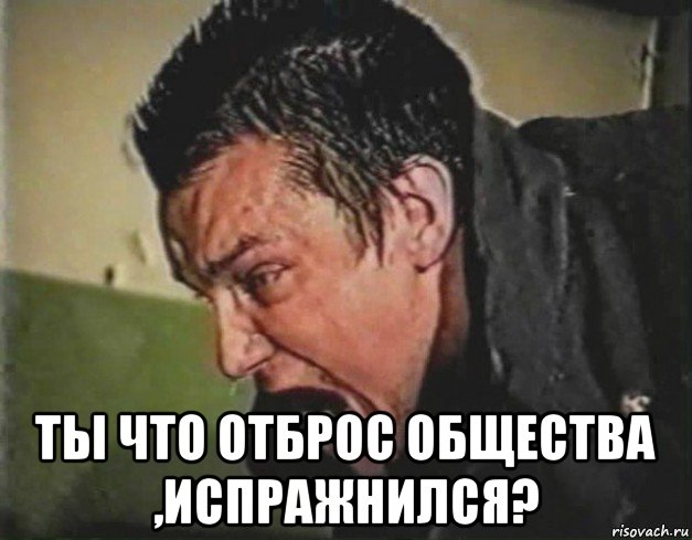  ты что отброс общества ,испражнился?