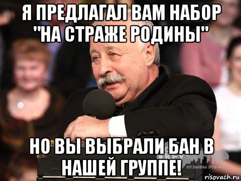 я предлагал вам набор "на страже родины" но вы выбрали бан в нашей группе!