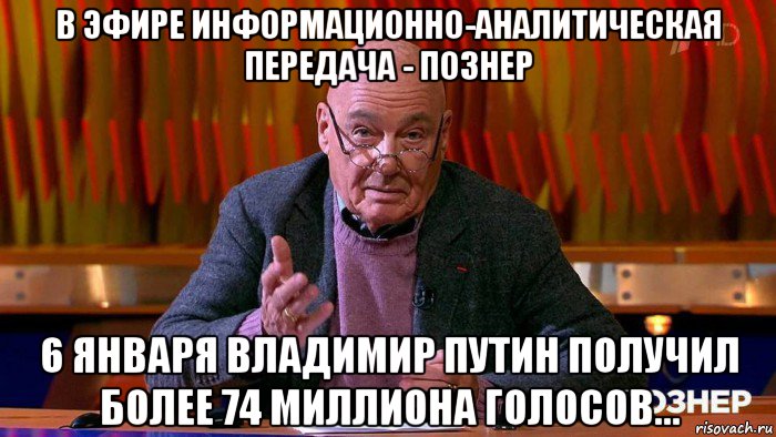 в эфире информационно-аналитическая передача - познер 6 января владимир путин получил более 74 миллиона голосов...
