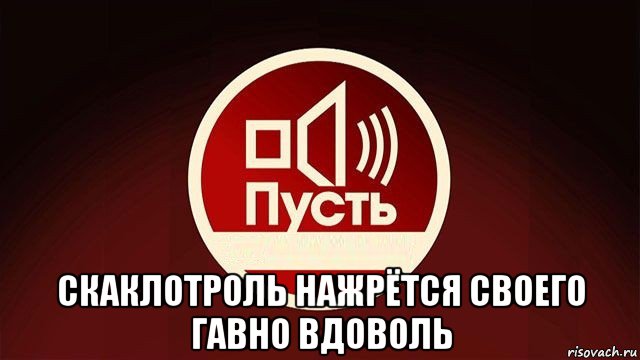  скаклотроль нажрётся своего гавно вдоволь