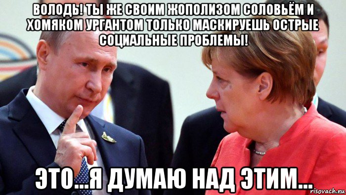 володь! ты же своим жополизом соловьём и хомяком ургантом только маскируешь острые социальные проблемы! это...я думаю над этим..., Мем Путин и Меркель