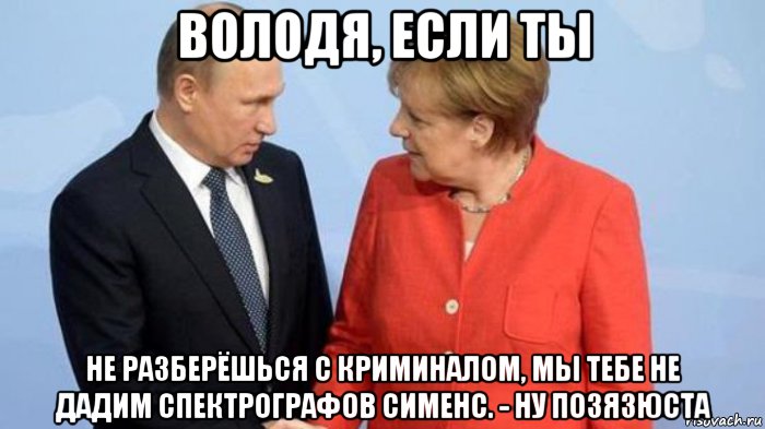 володя, если ты не разберёшься с криминалом, мы тебе не дадим спектрографов сименс. - ну позязюста, Мем Путин и Меркель