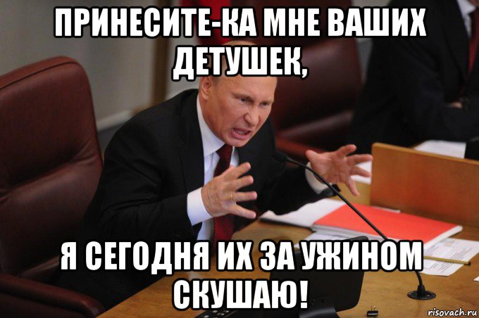 принесите-ка мне ваших детушек, я сегодня их за ужином скушаю!, Мем Путин очень злой