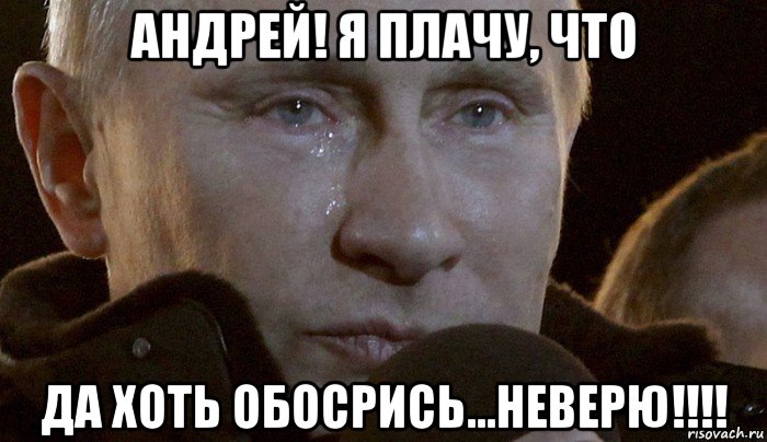 андрей! я плачу, что да хоть обосрись...неверю!!!!, Мем Плачущий Путин