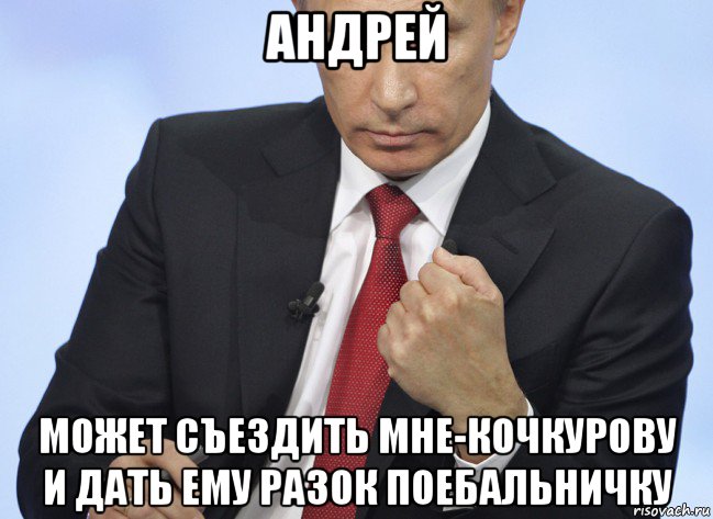 андрей может съездить мне-кочкурову и дать ему разок поебальничку, Мем Путин показывает кулак