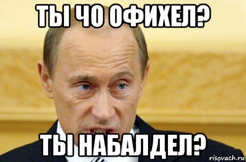 ты чо офихел? ты набалдел?