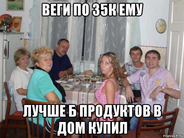 веги по 35к ему лучше б продуктов в дом купил