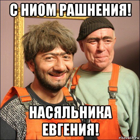 с ниом рашнения! насяльника евгения!