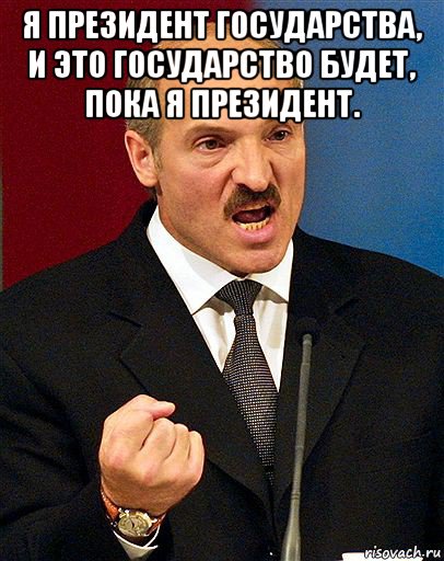 я президент государства, и это государство будет, пока я президент. , Мем  Лукашенко