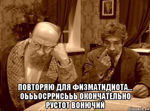  повторяю для физматидиота... оьььосррисььь окончательно рустот вонючий
