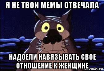 я не твои мемы отвечала надоели навязывать свое отношение к женщине