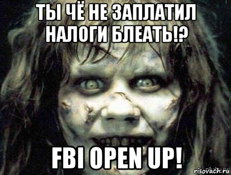 ты чё не заплатил налоги блеать!? fbi open up!