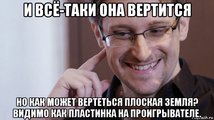 и всё-таки она вертится но как может вертеться плоская земля? видимо как пластинка на проигрывателе., Мем Сноуден