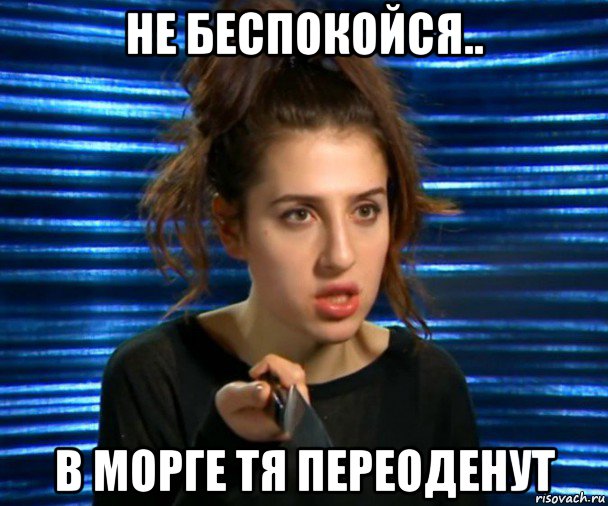 не беспокойся.. в морге тя переоденут, Мем Софа Беридзе