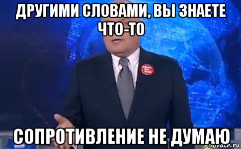 другими словами, вы знаете что-то сопротивление не думаю, Мем СОПРОТИВЛЕНИЕ НЕ ДУМАЮ