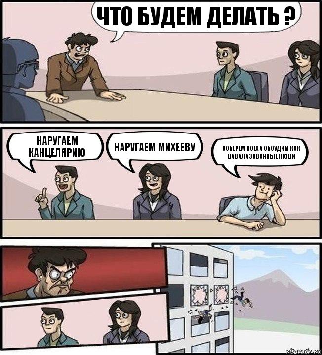 что будем делать ? Наругаем канцелярию Наругаем Михееву Соберем всех и обсудим как цивилизованные люди