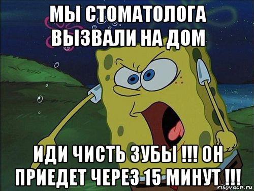 мы стоматолога вызвали на дом иди чисть зубы !!! он приедет через 15 минут !!!, Мем Спанч боб