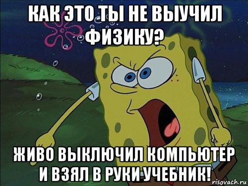 как это ты не выучил физику? живо выключил компьютер и взял в руки учебник!, Мем Спанч боб