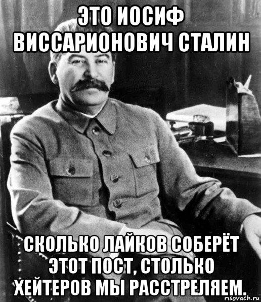 это иосиф виссарионович сталин сколько лайков соберёт этот пост, столько хейтеров мы расстреляем.