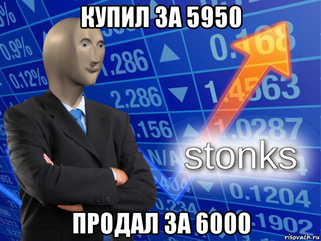 купил за 5950 продал за 6000, Мем СТОНКС