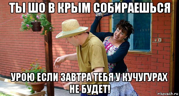 ты шо в крым собираешься урою если завтра тебя у кучугурах не будет!