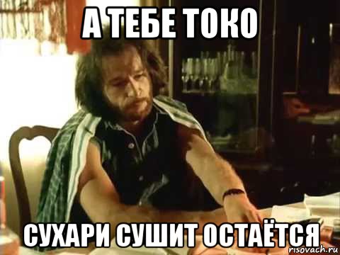 а тебе токо сухари сушит остаётся, Мем Тальков