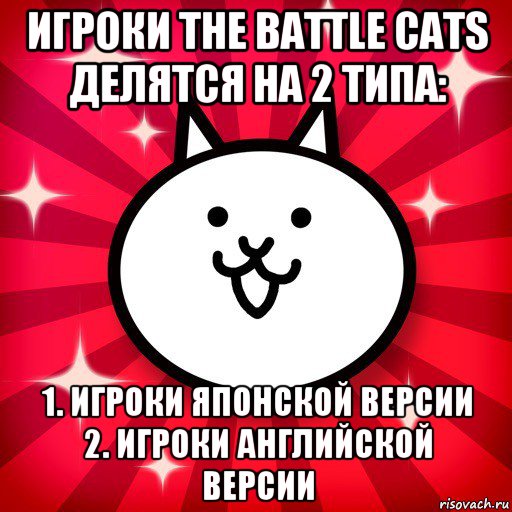 игроки the battle cats делятся на 2 типа: 1. игроки японской версии 2. игроки английской версии