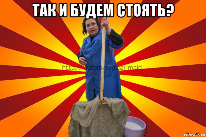 так и будем стоять? 