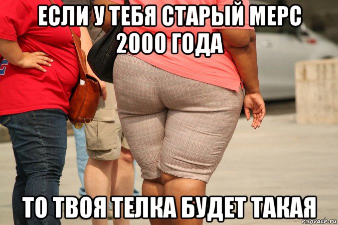 если у тебя старый мерс 2000 года то твоя телка будет такая, Мем Толстая аппетитная попка