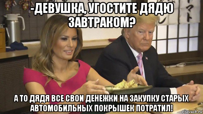 -девушка, угостите дядю завтраком? а то дядя все свои денежки на закупку старых автомобильных покрышек потратил!, Мем Trump