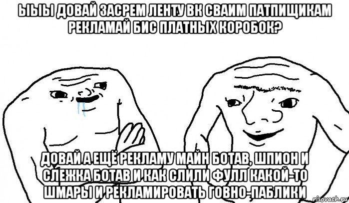 ыыы довай засрем ленту вк сваим патпищикам рекламай бис платных коробок? довай а ещё рекламу майн ботав, шпион и слежка ботав и как слили фулл какой-то шмары и рекламировать говно-паблики