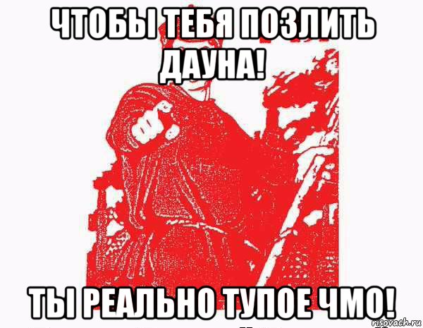 чтобы тебя позлить дауна! ты реально тупое чмо!