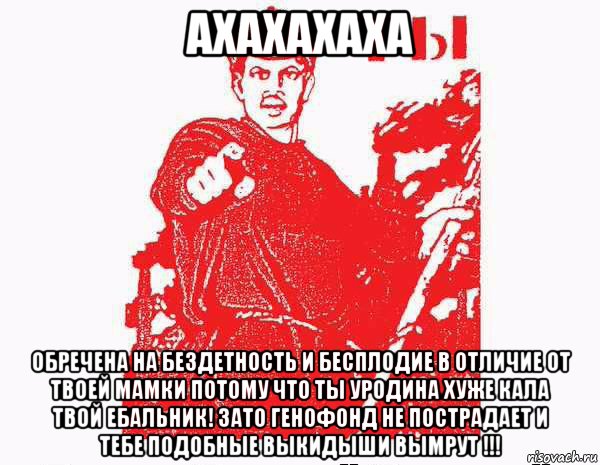 ахахахаха обречена на бездетность и бесплодие в отличие от твоей мамки потому что ты уродина хуже кала твой ебальник! зато генофонд не пострадает и тебе подобные выкидыши вымрут !!!
