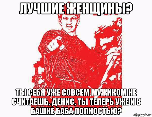 лучшие женщины? ты себя уже совсем мужиком не считаешь, денис, ты теперь уже и в башке баба полностью?, Мем Тыкрасноармеец с плаката