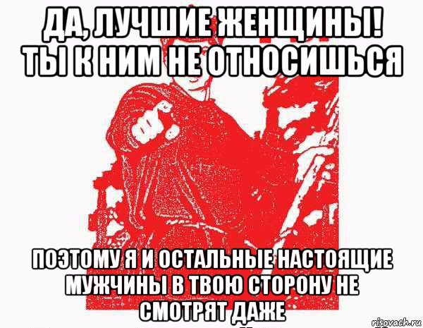 да, лучшие женщины! ты к ним не относишься поэтому я и остальные настоящие мужчины в твою сторону не смотрят даже, Мем Тыкрасноармеец с плаката