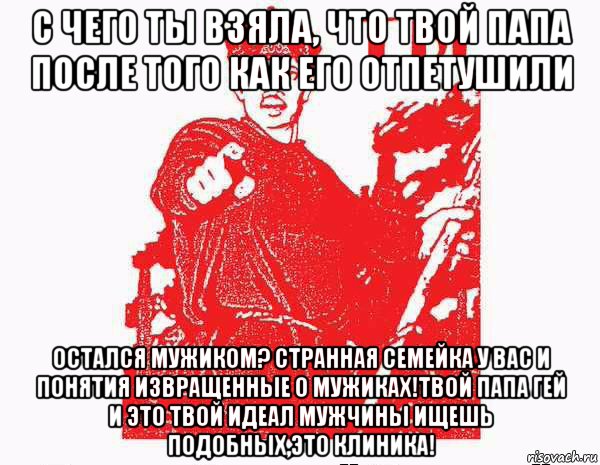 с чего ты взяла, что твой папа после того как его отпетушили остался мужиком? странная семейка у вас и понятия извращенные о мужиках!твой папа гей и это твой идеал мужчины ищешь подобных,это клиника!, Мем Тыкрасноармеец с плаката