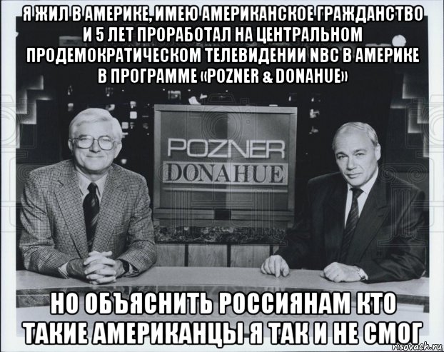 я жил в америке, имею американское гражданство и 5 лет проработал на центральном продемократическом телевидении nbc в америке в программе «pozner & donahue» но объяснить россиянам кто такие американцы я так и не смог, Мем В эфире телепередача Познер