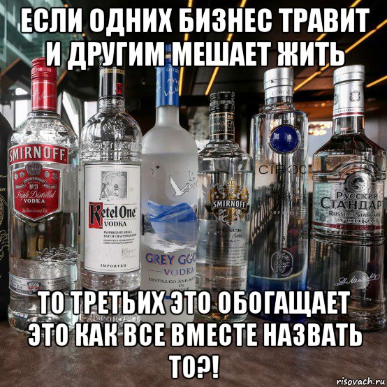 если одних бизнес травит и другим мешает жить то третьих это обогащает это как все вместе назвать то?!, Мем Водочный бизнес