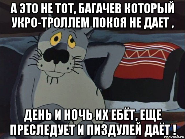 а это не тот, багачев который укро-троллем покоя не дает , день и ночь их ебёт, еще преследует и пиздулей даёт !