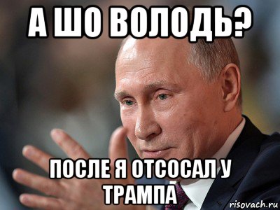 а шо володь? после я отсосал у трампа, Мем Володимир Володимирович