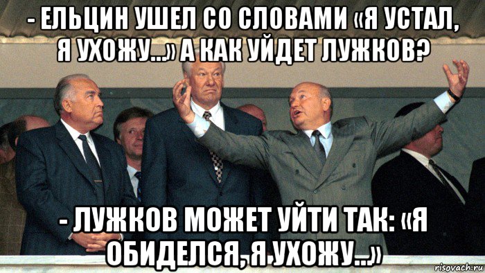 - ельцин ушел со словами «я устал, я ухожу…» а как уйдет лужков? - лужков может уйти так: «я обиделся, я ухожу…», Мем Юрий Лужков