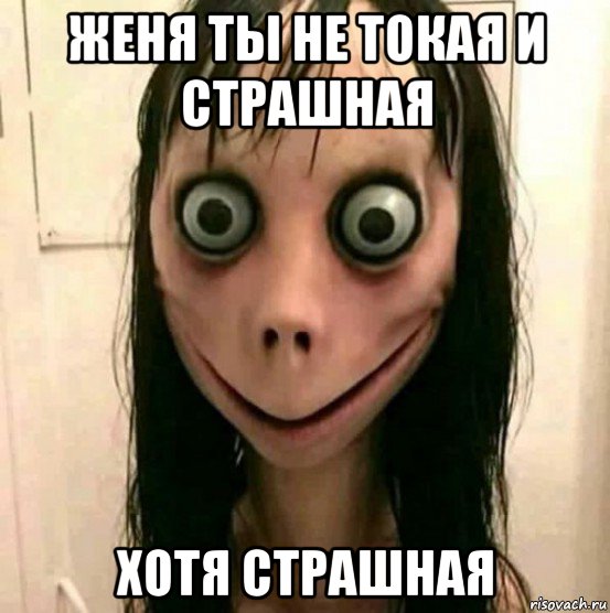 женя ты не токая и страшная хотя страшная
