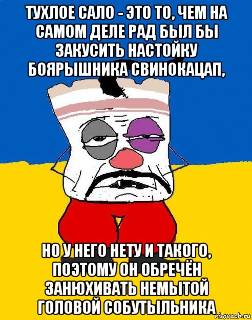 тухлое сало - это то, чем на самом деле рад был бы закусить настойку боярышника свинокацап, но у него нету и такого, поэтому он обречён занюхивать немытой головой собутыльника, Мем Западенец - тухлое сало