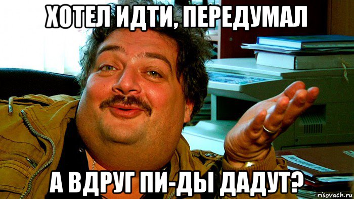 хотел идти, передумал а вдруг пи-ды дадут?