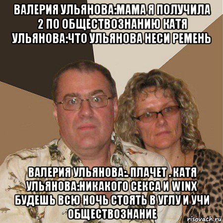 валерия ульянова:мама я получила 2 по обществознанию катя ульянова:что ульянова неси ремень валерия ульянова:. плачет . катя ульянова:никакого секса и winx будешь всю ночь стоять в углу и учи обществознание, Мем  Злые родители